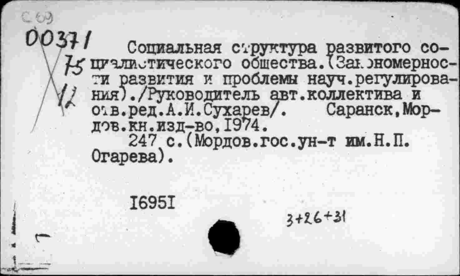 ﻿зтI Социальная структура развитого со-циалистического общества.* Заь эномернос-, ти развития и проблемы науч.регулирова-[1 ния;./Руководитель авт.коллектива и
А 01в.ред.А.И.Сухарев/.	Саранск,Мор-
дэв .кн.изд-во,1974.
247 с.(Мордов.гос.ун-т им.Н.П. Огарева).
16951
